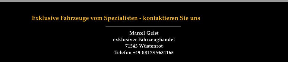 Exklusive Fahrzeuge vom Spezialisten - kontaktieren Sie uns Marcel Geist  exklusiver Fahrzeughandel 71543 Wüstenrot Telefon +49 (0)173 9631165